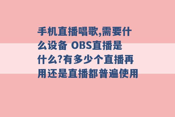 手机直播唱歌,需要什么设备 OBS直播是什么?有多少个直播再用还是直播都普遍使用 -第1张图片-电信联通移动号卡网