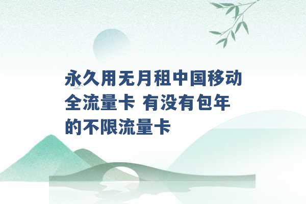 永久用无月租中国移动全流量卡 有没有包年的不限流量卡 -第1张图片-电信联通移动号卡网