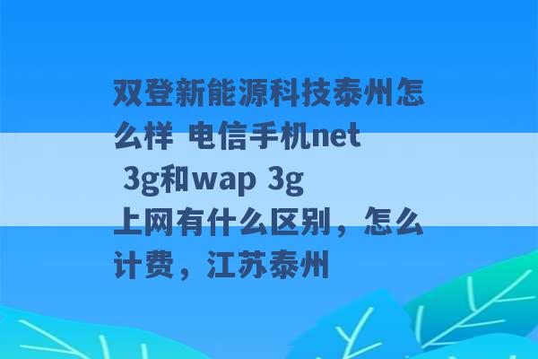 双登新能源科技泰州怎么样 电信手机net 3g和wap 3g上网有什么区别，怎么计费，江苏泰州 -第1张图片-电信联通移动号卡网