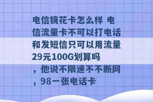 电信镜花卡怎么样 电信流量卡不可以打电话和发短信只可以用流量29元100G划算吗，他说不限速不不断网，98一张电话卡 -第1张图片-电信联通移动号卡网