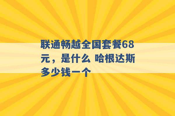 联通畅越全国套餐68元，是什么 哈根达斯多少钱一个 -第1张图片-电信联通移动号卡网