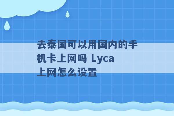 去泰国可以用国内的手机卡上网吗 Lyca上网怎么设置 -第1张图片-电信联通移动号卡网