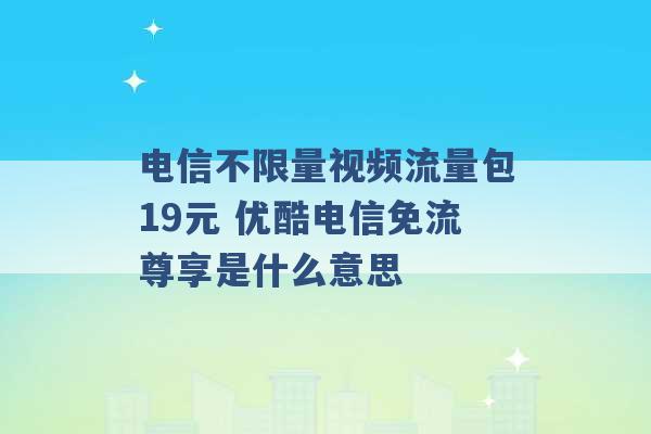 电信不限量视频流量包19元 优酷电信免流尊享是什么意思 -第1张图片-电信联通移动号卡网