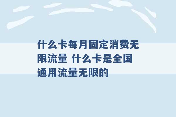 什么卡每月固定消费无限流量 什么卡是全国通用流量无限的 -第1张图片-电信联通移动号卡网