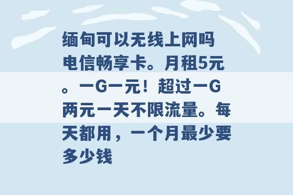 缅甸可以无线上网吗 电信畅享卡。月租5元。一G一元！超过一G两元一天不限流量。每天都用，一个月最少要多少钱 -第1张图片-电信联通移动号卡网