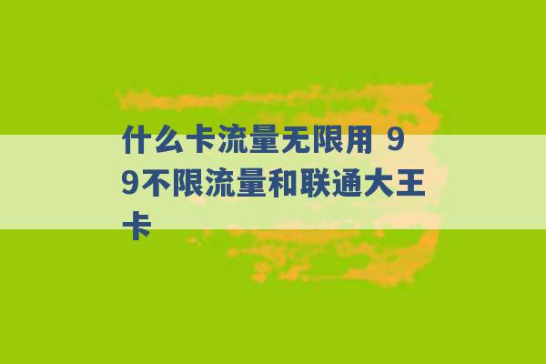 什么卡流量无限用 99不限流量和联通大王卡 -第1张图片-电信联通移动号卡网