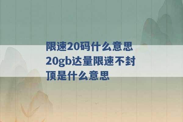 限速20码什么意思 20gb达量限速不封顶是什么意思 -第1张图片-电信联通移动号卡网