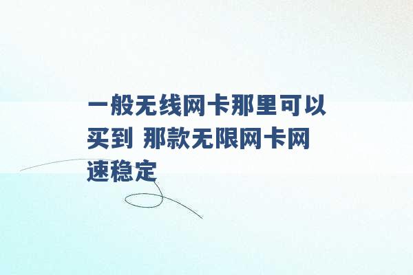 一般无线网卡那里可以买到 那款无限网卡网速稳定 -第1张图片-电信联通移动号卡网