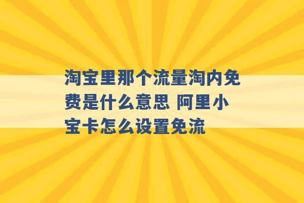 淘宝里那个流量淘内免费是什么意思 阿里小宝卡怎么设置免流 -第1张图片-电信联通移动号卡网