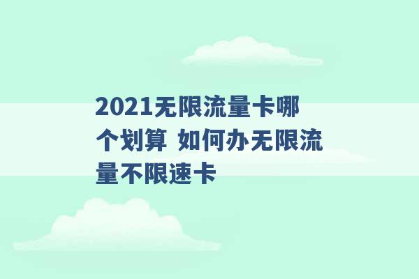 2021无限流量卡哪个划算 如何办无限流量不限速卡 -第1张图片-电信联通移动号卡网