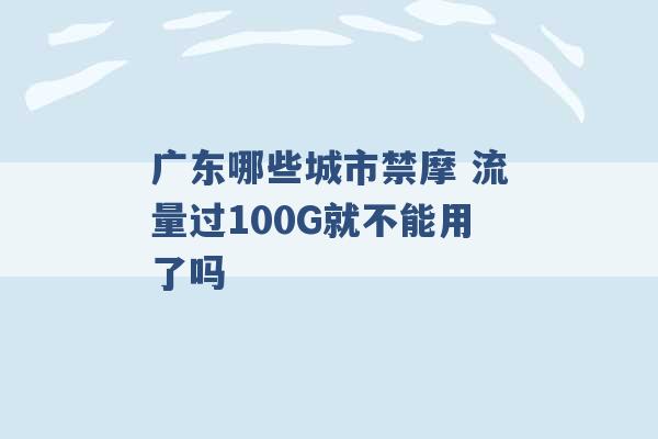 广东哪些城市禁摩 流量过100G就不能用了吗 -第1张图片-电信联通移动号卡网