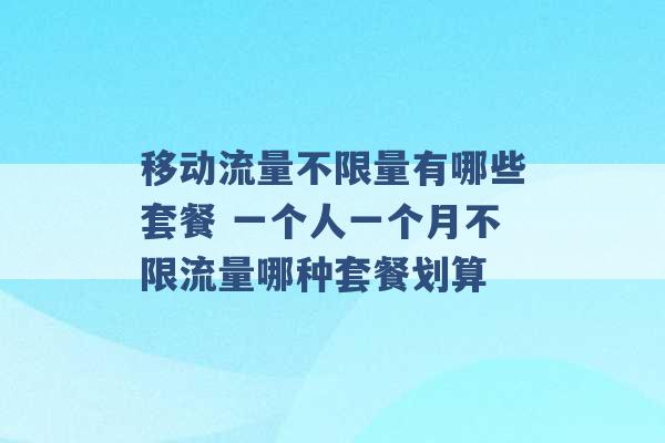 移动流量不限量有哪些套餐 一个人一个月不限流量哪种套餐划算 -第1张图片-电信联通移动号卡网