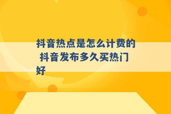 抖音热点是怎么计费的 抖音发布多久买热门好 -第1张图片-电信联通移动号卡网