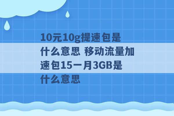 10元10g提速包是什么意思 移动流量加速包15一月3GB是什么意思 -第1张图片-电信联通移动号卡网