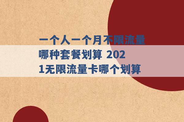 一个人一个月不限流量哪种套餐划算 2021无限流量卡哪个划算 -第1张图片-电信联通移动号卡网