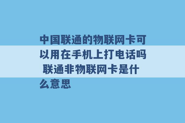 中国联通的物联网卡可以用在手机上打电话吗 联通非物联网卡是什么意思 -第1张图片-电信联通移动号卡网