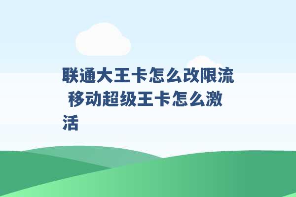 联通大王卡怎么改限流 移动超级王卡怎么激活 -第1张图片-电信联通移动号卡网