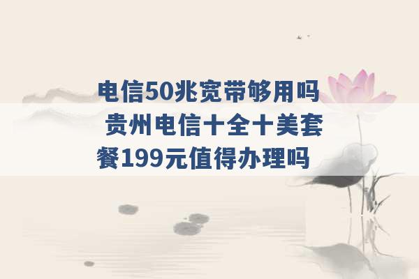 电信50兆宽带够用吗 贵州电信十全十美套餐199元值得办理吗 -第1张图片-电信联通移动号卡网