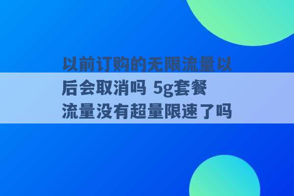 以前订购的无限流量以后会取消吗 5g套餐流量没有超量限速了吗 -第1张图片-电信联通移动号卡网