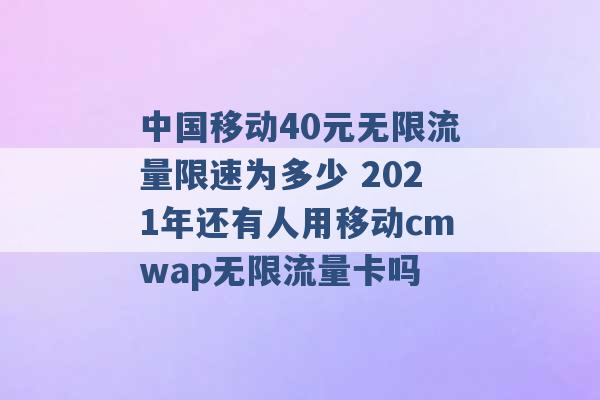 中国移动40元无限流量限速为多少 2021年还有人用移动cmwap无限流量卡吗 -第1张图片-电信联通移动号卡网