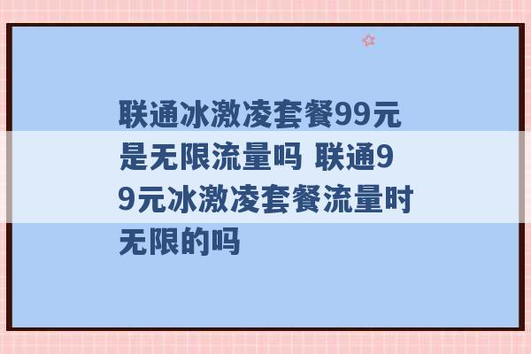 联通冰激凌套餐99元是无限流量吗 联通99元冰激凌套餐流量时无限的吗 -第1张图片-电信联通移动号卡网