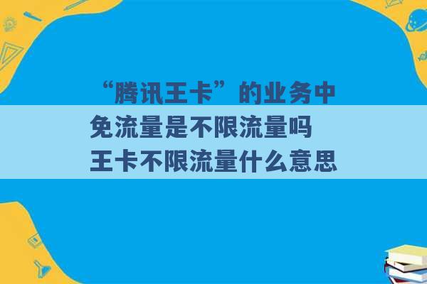 “腾讯王卡”的业务中免流量是不限流量吗 王卡不限流量什么意思 -第1张图片-电信联通移动号卡网