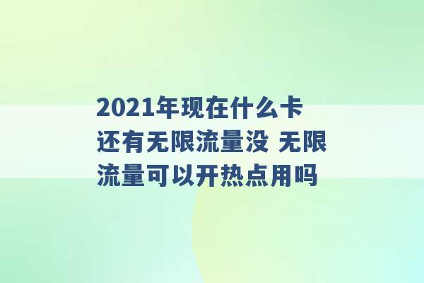 2021年现在什么卡还有无限流量没 无限流量可以开热点用吗 -第1张图片-电信联通移动号卡网