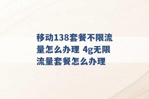 移动138套餐不限流量怎么办理 4g无限流量套餐怎么办理 -第1张图片-电信联通移动号卡网