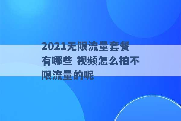 2021无限流量套餐有哪些 视频怎么拍不限流量的呢 -第1张图片-电信联通移动号卡网