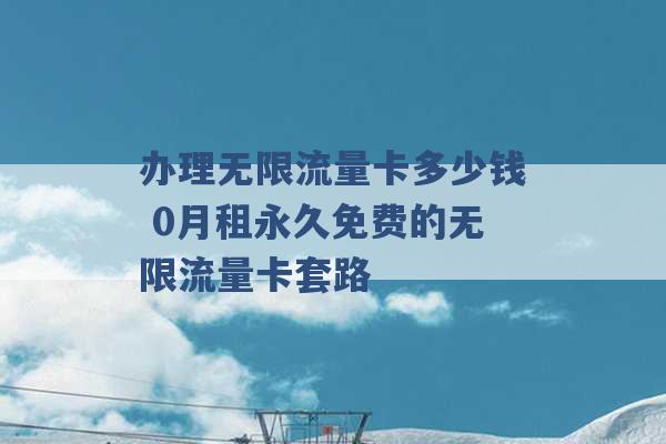 办理无限流量卡多少钱 0月租永久免费的无限流量卡套路 -第1张图片-电信联通移动号卡网