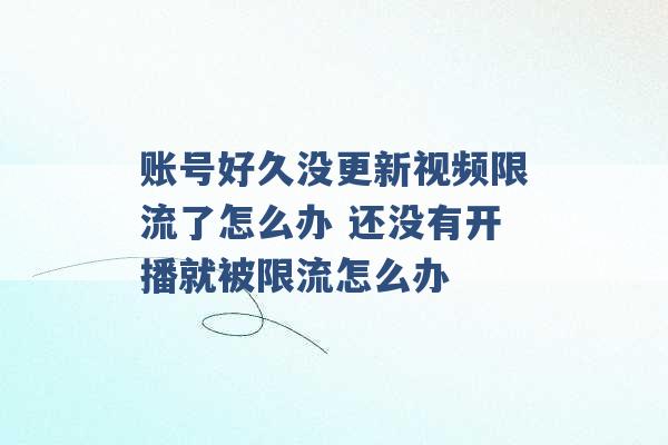 账号好久没更新视频限流了怎么办 还没有开播就被限流怎么办 -第1张图片-电信联通移动号卡网