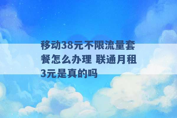 移动38元不限流量套餐怎么办理 联通月租3元是真的吗 -第1张图片-电信联通移动号卡网