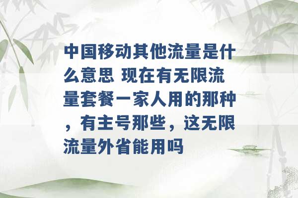 中国移动其他流量是什么意思 现在有无限流量套餐一家人用的那种，有主号那些，这无限流量外省能用吗 -第1张图片-电信联通移动号卡网