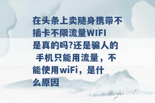 在头条上卖随身携带不插卡不限流量WIFI是真的吗?还是骗人的 手机只能用流量，不能使用wiFi，是什么原因 -第1张图片-电信联通移动号卡网