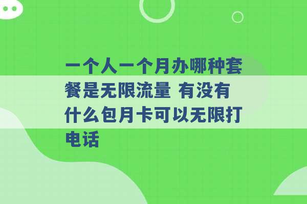 一个人一个月办哪种套餐是无限流量 有没有什么包月卡可以无限打电话 -第1张图片-电信联通移动号卡网