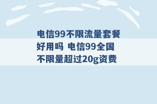 电信99不限流量套餐好用吗 电信99全国不限量超过20g资费 -第1张图片-电信联通移动号卡网