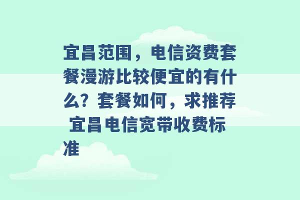 宜昌范围，电信资费套餐漫游比较便宜的有什么？套餐如何，求推荐 宜昌电信宽带收费标准 -第1张图片-电信联通移动号卡网