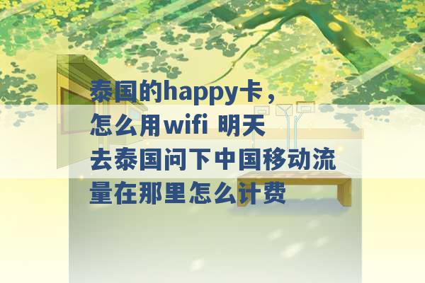 泰国的happy卡，怎么用wifi 明天去泰国问下中国移动流量在那里怎么计费 -第1张图片-电信联通移动号卡网