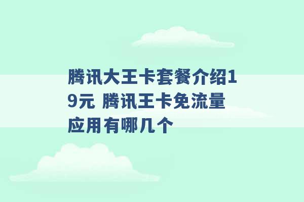 腾讯大王卡套餐介绍19元 腾讯王卡免流量应用有哪几个 -第1张图片-电信联通移动号卡网