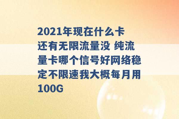 2021年现在什么卡还有无限流量没 纯流量卡哪个信号好网络稳定不限速我大概每月用100G -第1张图片-电信联通移动号卡网