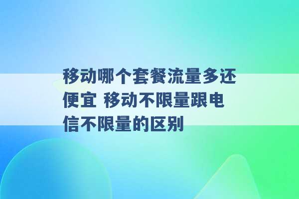 移动哪个套餐流量多还便宜 移动不限量跟电信不限量的区别 -第1张图片-电信联通移动号卡网