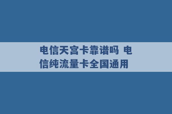 电信天宫卡靠谱吗 电信纯流量卡全国通用 -第1张图片-电信联通移动号卡网