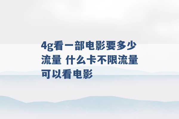 4g看一部电影要多少流量 什么卡不限流量可以看电影 -第1张图片-电信联通移动号卡网