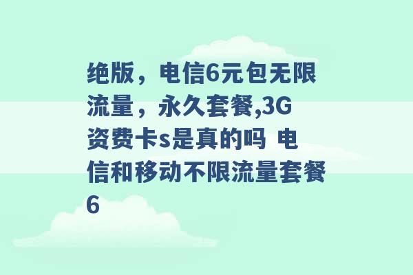 绝版，电信6元包无限流量，永久套餐,3G资费卡s是真的吗 电信和移动不限流量套餐6 -第1张图片-电信联通移动号卡网