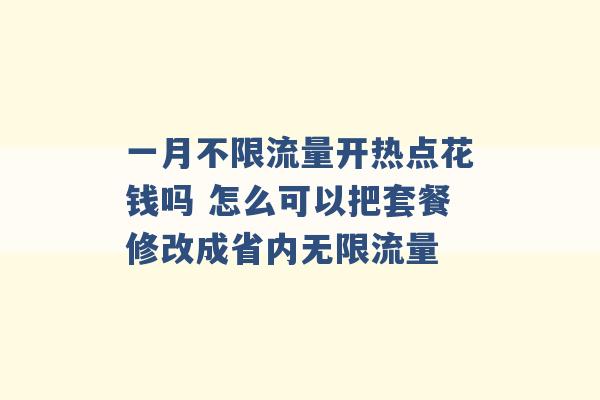 一月不限流量开热点花钱吗 怎么可以把套餐修改成省内无限流量 -第1张图片-电信联通移动号卡网