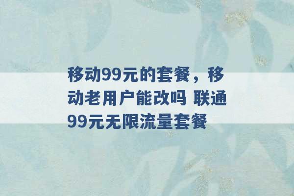 移动99元的套餐，移动老用户能改吗 联通99元无限流量套餐 -第1张图片-电信联通移动号卡网