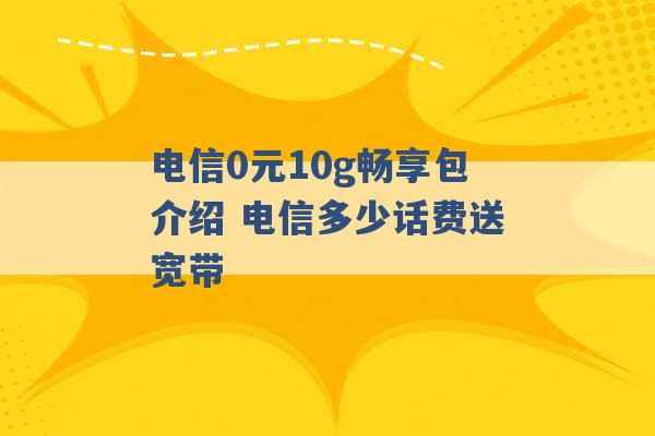 电信0元10g畅享包介绍 电信多少话费送宽带 -第1张图片-电信联通移动号卡网