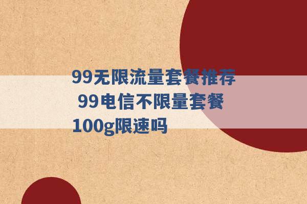 99无限流量套餐推荐 99电信不限量套餐100g限速吗 -第1张图片-电信联通移动号卡网