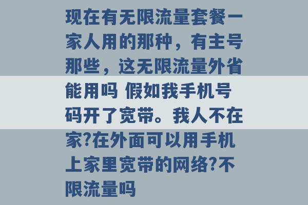 现在有无限流量套餐一家人用的那种，有主号那些，这无限流量外省能用吗 假如我手机号码开了宽带。我人不在家?在外面可以用手机上家里宽带的网络?不限流量吗 -第1张图片-电信联通移动号卡网