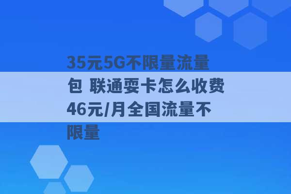 35元5G不限量流量包 联通耍卡怎么收费46元/月全国流量不限量 -第1张图片-电信联通移动号卡网